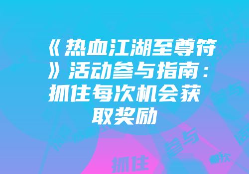 《热血江湖至尊符》活动参与指南：抓住每次机会获取奖励