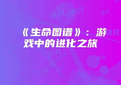 《生命图谱》：游戏中的进化之旅
