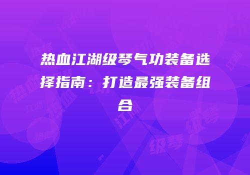 热血江湖级琴气功装备选择指南：打造最强装备组合