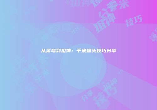 从菜鸟到狙神：千米爆头技巧分享