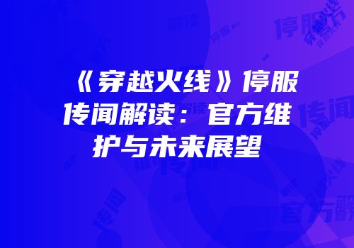 《穿越火线》停服传闻解读：官方维护与未来展望