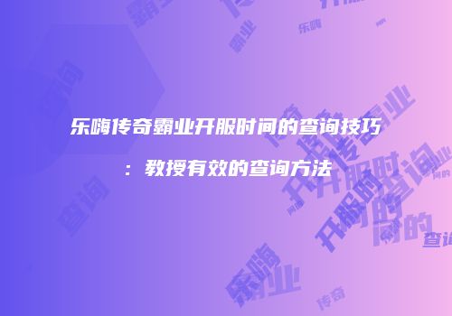 乐嗨传奇霸业开服时间的查询技巧：教授有效的查询方法