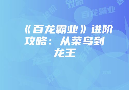 《百龙霸业》进阶攻略：从菜鸟到龙王