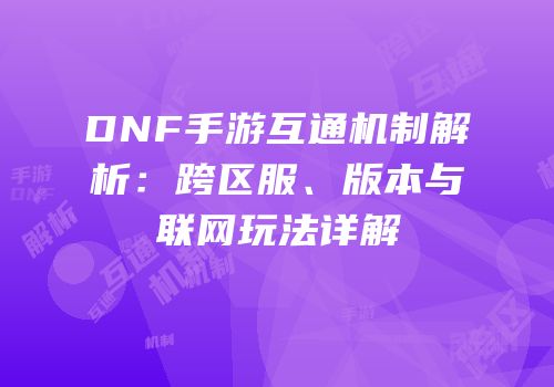 DNF手游互通机制解析：跨区服、版本与联网玩法详解