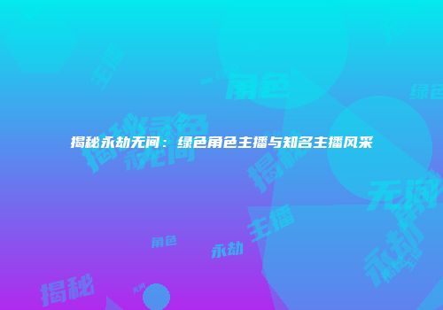 揭秘永劫无间：绿色角色主播与知名主播风采