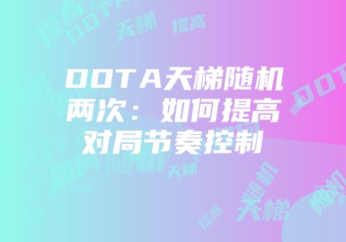 DOTA天梯随机两次：如何提高对局节奏控制