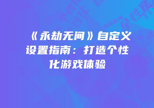《永劫无间》自定义设置指南：打造个性化游戏体验