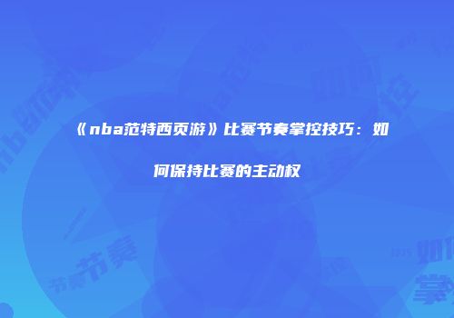 《nba范特西页游》比赛节奏掌控技巧：如何保持比赛的主动权