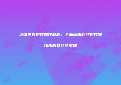 迷你世界坦克制作教程：全面解析移动坦克制作步骤及注意事项