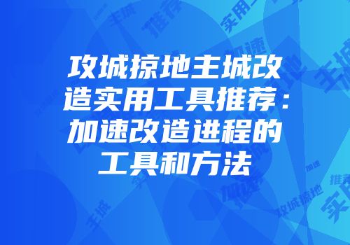 攻城掠地主城改造实用工具推荐：加速改造进程的工具和方法