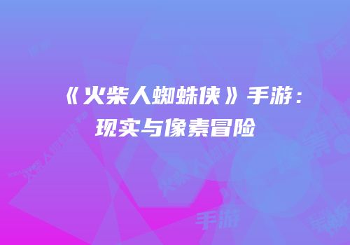 《火柴人蜘蛛侠》手游：现实与像素冒险