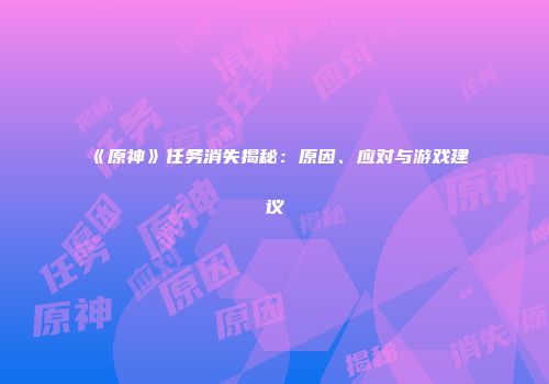 《原神》任务消失揭秘：原因、应对与游戏建议