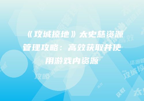 《攻城掠地》太史慈资源管理攻略：高效获取并使用游戏内资源