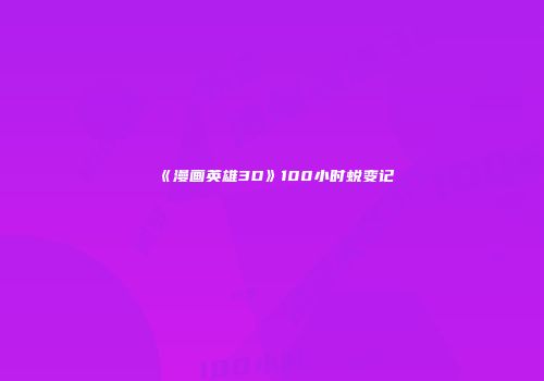 《漫画英雄3D》100小时蜕变记