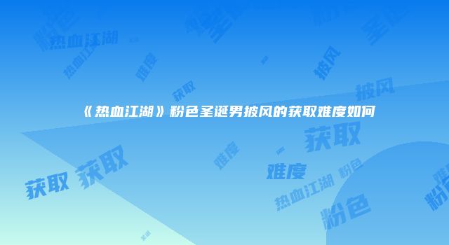 《热血江湖》粉色圣诞男披风的获取难度如何