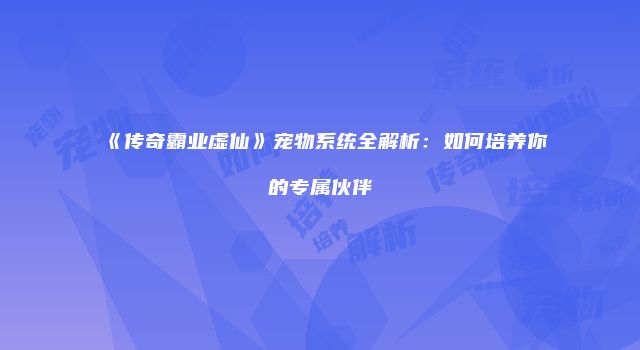 《传奇霸业虚仙》宠物系统全解析：如何培养你的专属伙伴