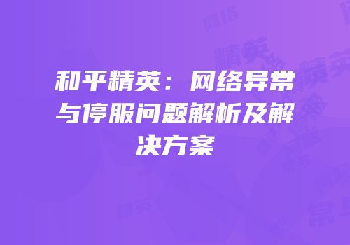和平精英：网络异常与停服问题解析及解决方案