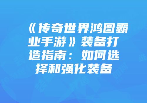 《传奇世界鸿图霸业手游》装备打造指南：如何选择和强化装备