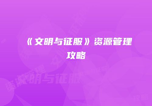 《文明与征服》资源管理攻略