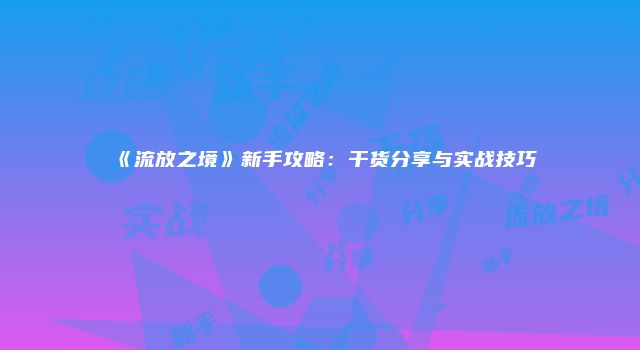 《流放之境》新手攻略：干货分享与实战技巧