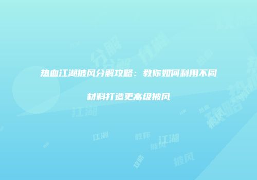 热血江湖披风分解攻略：教你如何利用不同材料打造更高级披风