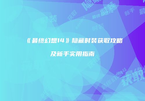 《最终幻想14》隐藏时装获取攻略及新手实用指南