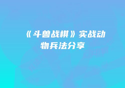 《斗兽战棋》实战动物兵法分享