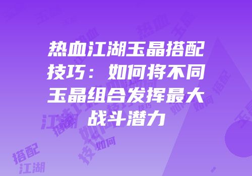 热血江湖玉晶搭配技巧：如何将不同玉晶组合发挥最大战斗潜力