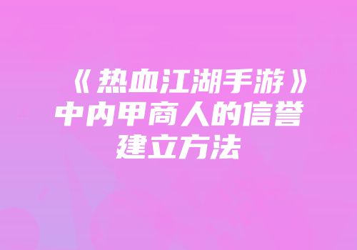 《热血江湖手游》中内甲商人的信誉建立方法