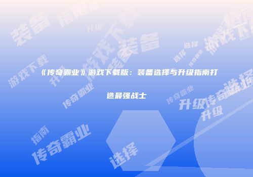 《传奇霸业》游戏下载版：装备选择与升级指南打造最强战士