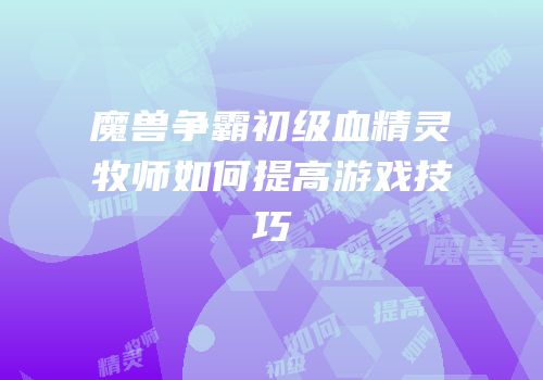魔兽争霸初级血精灵牧师如何提高游戏技巧