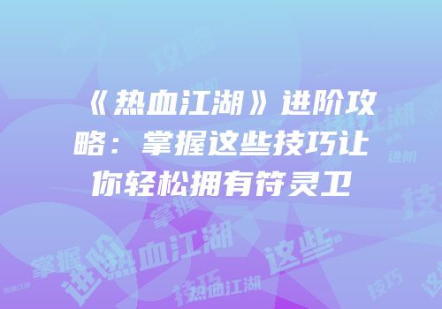 《热血江湖》进阶攻略:掌握这些技巧让你轻松拥有符灵卫