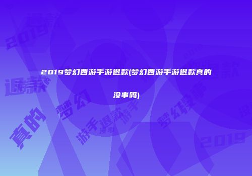 2019梦幻西游手游退款(梦幻西游手游退款真的没事吗)