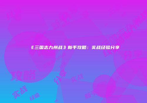 《三国志九州战》新手攻略：实战经验分享