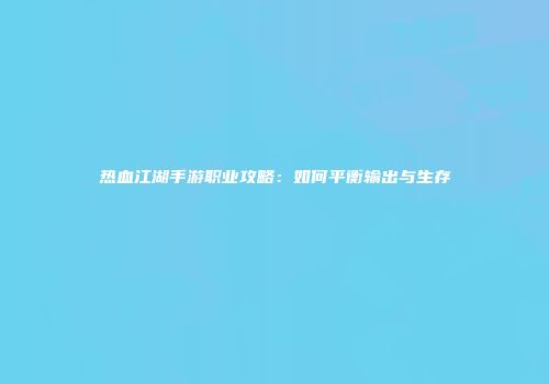 热血江湖手游职业攻略：如何平衡输出与生存