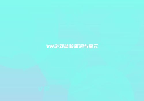 VR游戏体验黑洞与星云