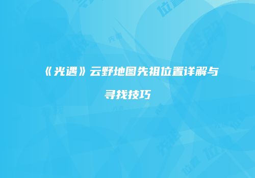 《光遇》云野地图先祖位置详解与寻找技巧