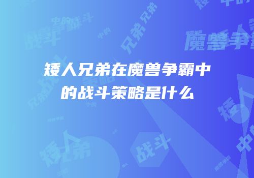 矮人兄弟在魔兽争霸中的战斗策略是什么