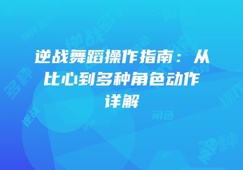 逆战舞蹈操作指南：从比心到多种角色动作详解