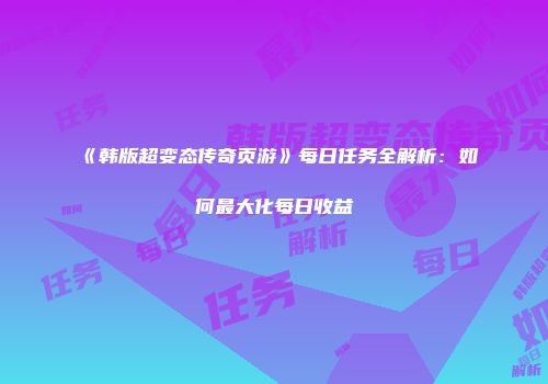 《韩版超变态传奇页游》每日任务全解析：如何最大化每日收益