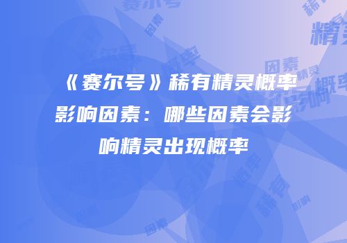 《赛尔号》稀有精灵概率影响因素:哪些因素会影响精灵出现概率
