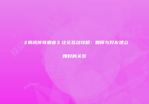 《腾讯传奇霸业》社交互动攻略：如何与好友建立良好的关系
