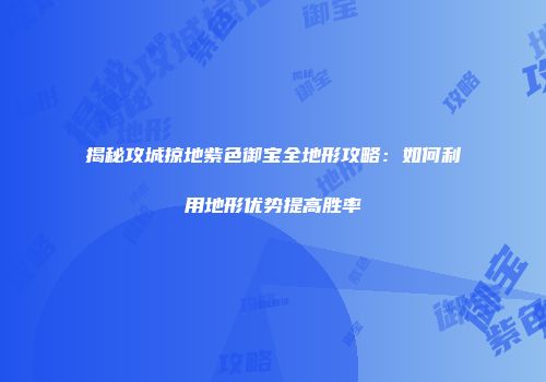 揭秘攻城掠地紫色御宝全地形攻略：如何利用地形优势提高胜率