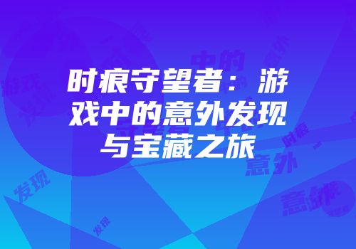 时痕守望者：游戏中的意外发现与宝藏之旅