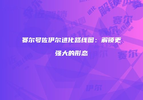 赛尔号佐伊尔进化路线图：解锁更强大的形态