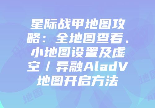 星际战甲地图攻略：全地图查看、小地图设置及虚空／异融AladV地图开启方法