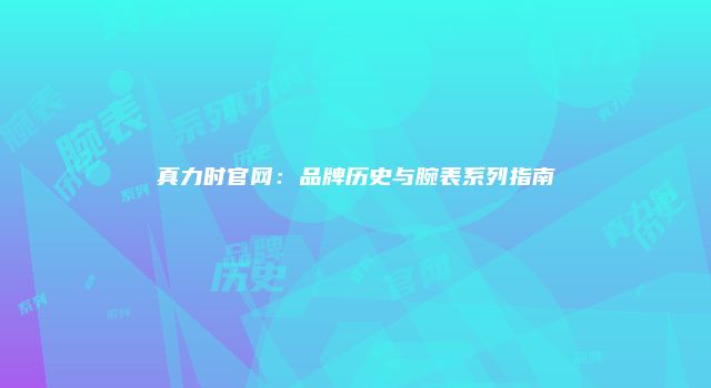 真力时官网：品牌历史与腕表系列指南