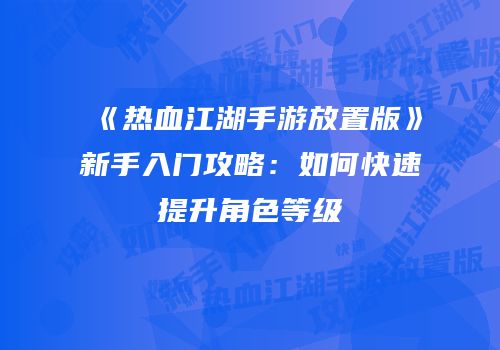 《热血江湖手游放置版》新手入门攻略：如何快速提升角色等级