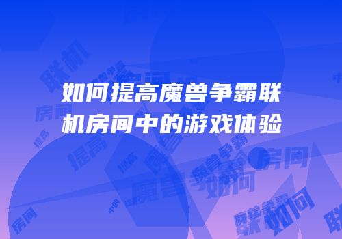 如何提高魔兽争霸联机房间中的游戏体验