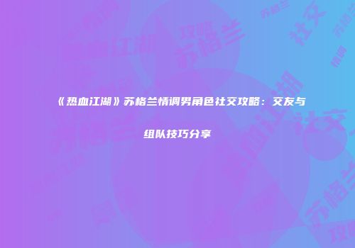 《热血江湖》苏格兰情调男角色社交攻略:交友与组队技巧分享